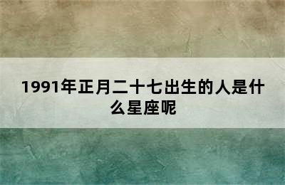 1991年正月二十七出生的人是什么星座呢