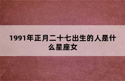 1991年正月二十七出生的人是什么星座女