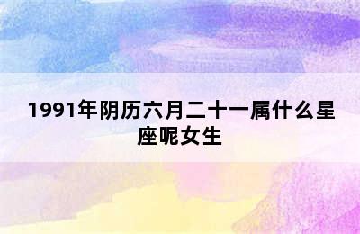 1991年阴历六月二十一属什么星座呢女生