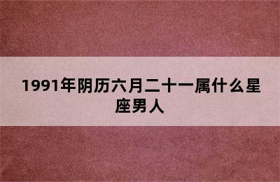 1991年阴历六月二十一属什么星座男人