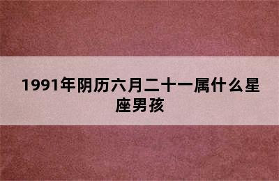 1991年阴历六月二十一属什么星座男孩