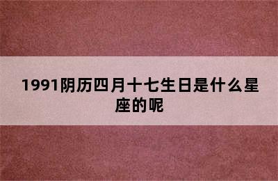 1991阴历四月十七生日是什么星座的呢