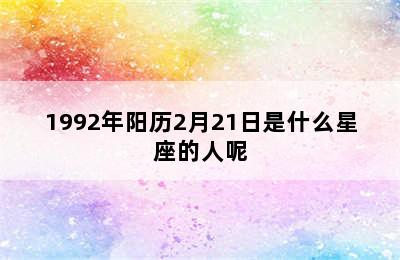 1992年阳历2月21日是什么星座的人呢