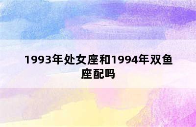 1993年处女座和1994年双鱼座配吗