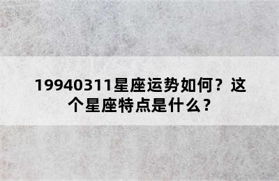 19940311星座运势如何？这个星座特点是什么？