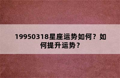 19950318星座运势如何？如何提升运势？