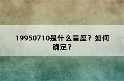 19950710是什么星座？如何确定？