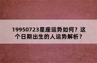 19950723星座运势如何？这个日期出生的人运势解析？