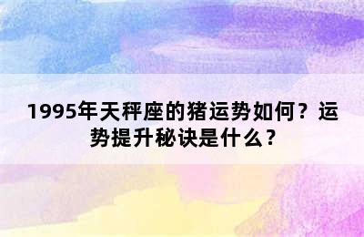 1995年天秤座的猪运势如何？运势提升秘诀是什么？