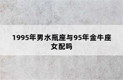 1995年男水瓶座与95年金牛座女配吗