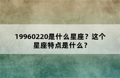 19960220是什么星座？这个星座特点是什么？