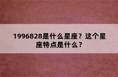1996828是什么星座？这个星座特点是什么？