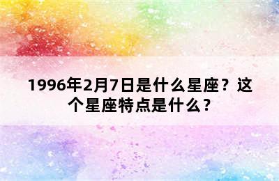 1996年2月7日是什么星座？这个星座特点是什么？