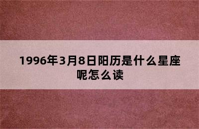 1996年3月8日阳历是什么星座呢怎么读