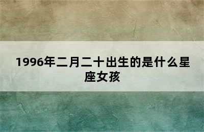 1996年二月二十出生的是什么星座女孩