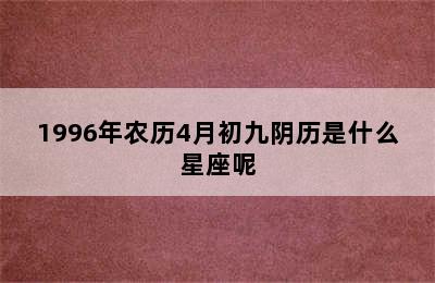 1996年农历4月初九阴历是什么星座呢