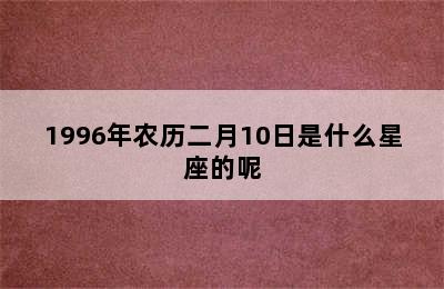 1996年农历二月10日是什么星座的呢