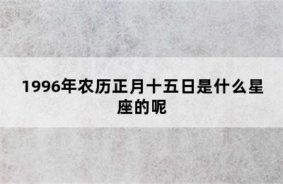 1996年农历正月十五日是什么星座的呢