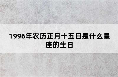 1996年农历正月十五日是什么星座的生日