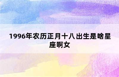 1996年农历正月十八出生是啥星座啊女