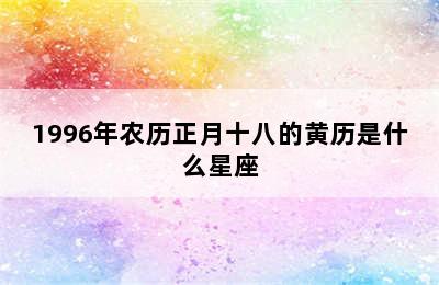 1996年农历正月十八的黄历是什么星座