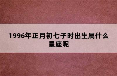 1996年正月初七子时出生属什么星座呢