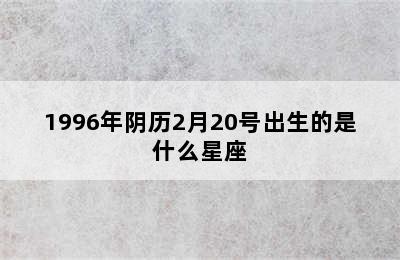 1996年阴历2月20号出生的是什么星座