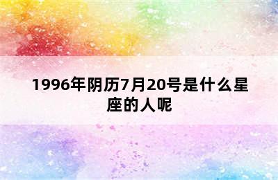 1996年阴历7月20号是什么星座的人呢