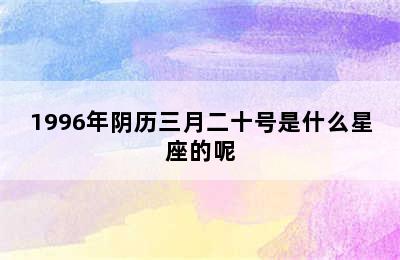 1996年阴历三月二十号是什么星座的呢