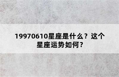 19970610星座是什么？这个星座运势如何？