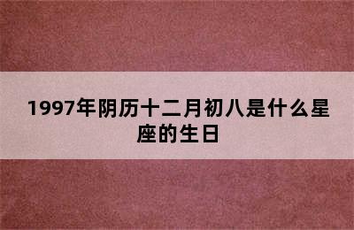 1997年阴历十二月初八是什么星座的生日