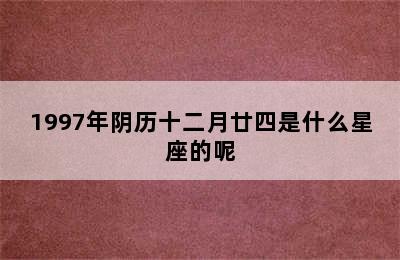 1997年阴历十二月廿四是什么星座的呢