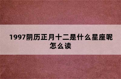 1997阴历正月十二是什么星座呢怎么读