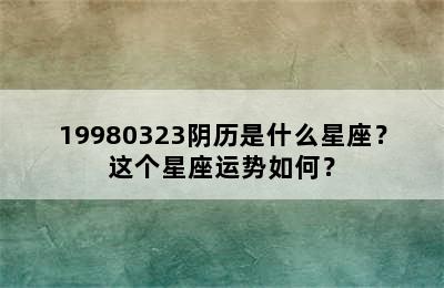 19980323阴历是什么星座？这个星座运势如何？