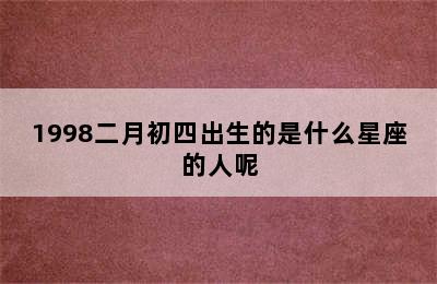 1998二月初四出生的是什么星座的人呢