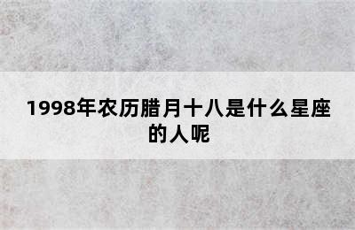 1998年农历腊月十八是什么星座的人呢