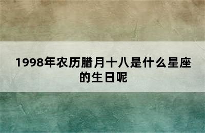 1998年农历腊月十八是什么星座的生日呢