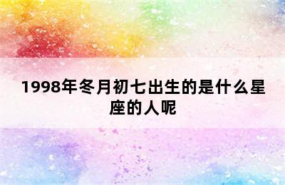 1998年冬月初七出生的是什么星座的人呢