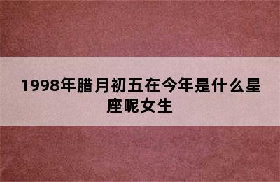 1998年腊月初五在今年是什么星座呢女生