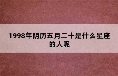 1998年阴历五月二十是什么星座的人呢