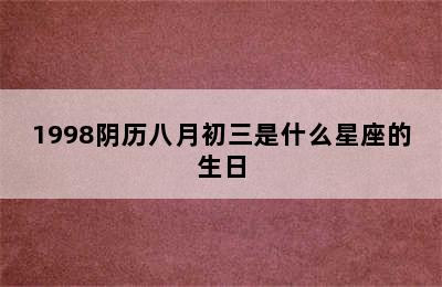 1998阴历八月初三是什么星座的生日