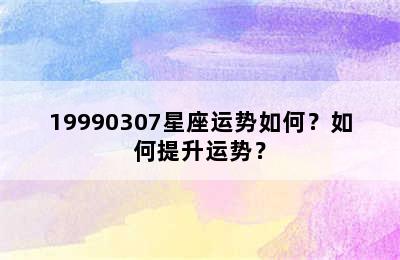 19990307星座运势如何？如何提升运势？