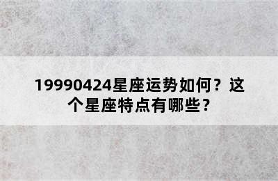 19990424星座运势如何？这个星座特点有哪些？