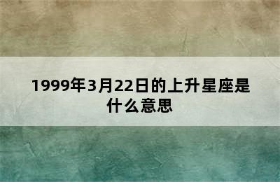 1999年3月22日的上升星座是什么意思