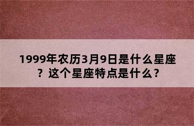 1999年农历3月9日是什么星座？这个星座特点是什么？