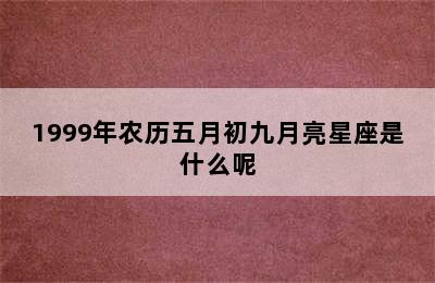 1999年农历五月初九月亮星座是什么呢