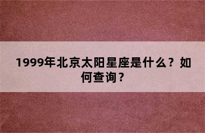 1999年北京太阳星座是什么？如何查询？
