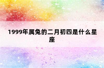 1999年属兔的二月初四是什么星座