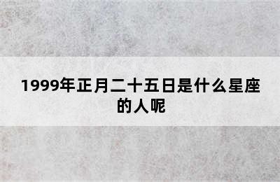 1999年正月二十五日是什么星座的人呢