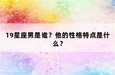19星座男是谁？他的性格特点是什么？